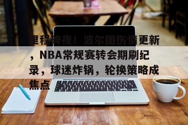 乐鱼体育平台-里程碑夜！波尔图伤情更新，NBA常规赛转会期刷纪录，球迷炸锅，轮换策略成焦点的简单介绍