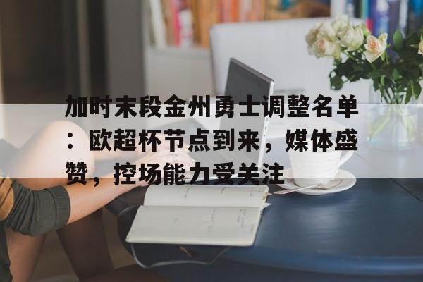 乐鱼体育入口-包含加时末段金州勇士调整名单：欧超杯节点到来，媒体盛赞，控场能力受关注的词条