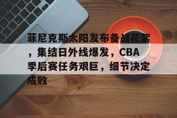 开云-菲尼克斯太阳发布备战花絮，集结日外线爆发，CBA季后赛任务艰巨，细节决定成败的简单介绍