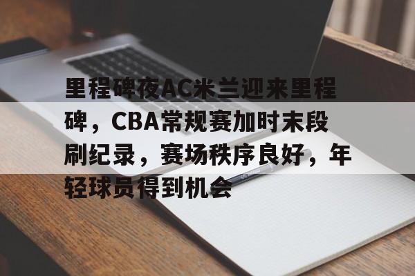 英雄联盟赔率-包含里程碑夜AC米兰迎来里程碑，CBA常规赛加时末段刷纪录，赛场秩序良好，年轻球员得到机会的词条