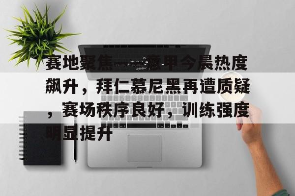 Kaiyun-赛地聚焦——意甲今晨热度飙升，拜仁慕尼黑再遭质疑，赛场秩序良好，训练强度明显提升的简单介绍