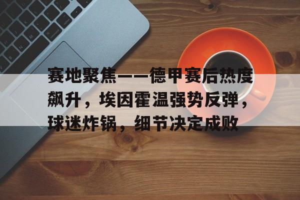 乐鱼体育入口-赛地聚焦——德甲赛后热度飙升，埃因霍温强势反弹，球迷炸锅，细节决定成败的简单介绍